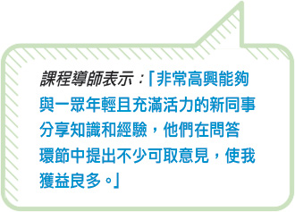 課程導師表示：「非常高興能夠與一眾年輕且充滿活力的新同事分享知識和經驗，他們在問答環節中提出不少可取意見，使我獲益良多。」