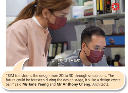 “BIM transforms the design from 2D to 3D through simulations. The future could be foreseen during the design stage, it’s like a design crystal ball.” said Ms Jane Yeung and Mr Anthony Cheng, Architects.