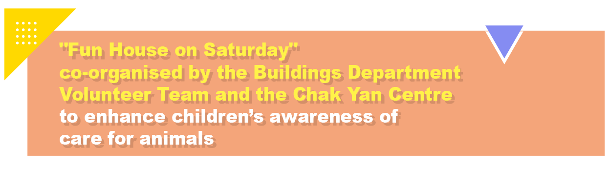 Fun House on Saturday” co-organised by the Buildings Department Volunteer Team and the Chak Yan Centre to enhance children’s awareness of care for animals
