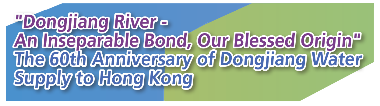 Dongjiang River - An Inseparable Bond, Our Blessed Origin The 60th Anniversary of Dongjiang Water Supply to Hong Kong