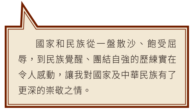 國家和民族從一盤散沙、飽受屈辱，到民族覺醒、團結自強的歷練實在令人感動，讓我對國家及中華民族有了更深的崇敬之情。