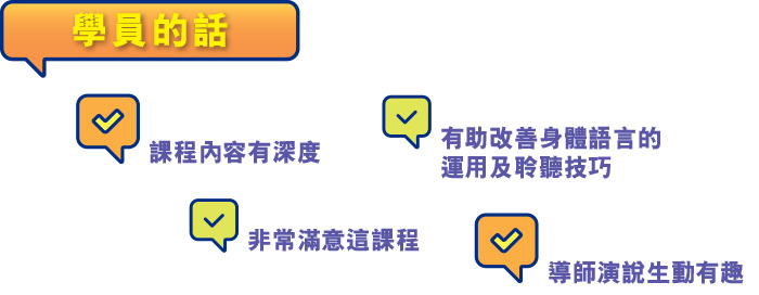 學員的話 課程內容有深度 有助改善身體語言的運用及聆聽技巧 非常滿意這課程 導師演說生動有趣