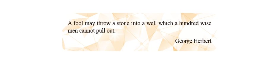 A fool may throw a stone into a well which a hundred wise men cannot pull out.
George Herbert A fool may throw a stone into a well which a hundred wise men cannot pull out.
George Herbert