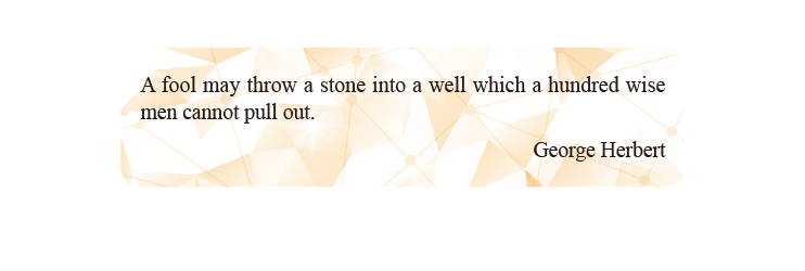 A fool may throw a stone into a well which a hundred wise men cannot pull out.
George Herbert A fool may throw a stone into a well which a hundred wise men cannot pull out.
George Herbert