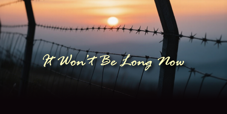 It Won’t Be Long Now It Won’t Be Long Now