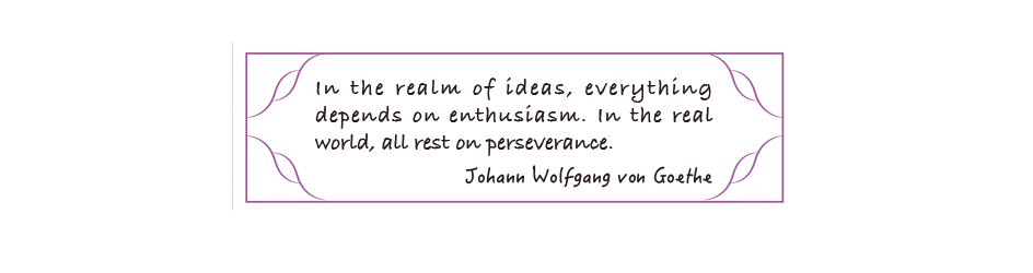 In the realm of ideas, everything depends on enthusiasm. In the real world, all rest on perseverance.      Johann Wolfgang von Goethe