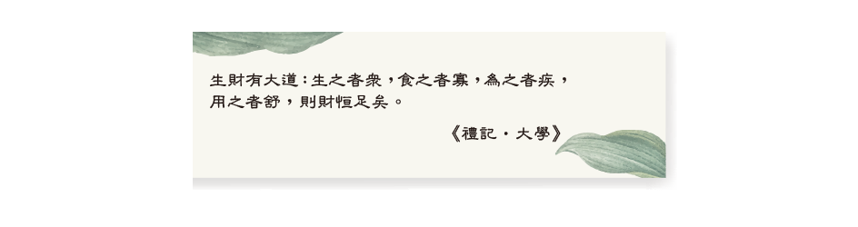 生財有大道：生之者眾，食之者寡，為之者疾，用之者舒，則財恒足矣。《禮記•大學》