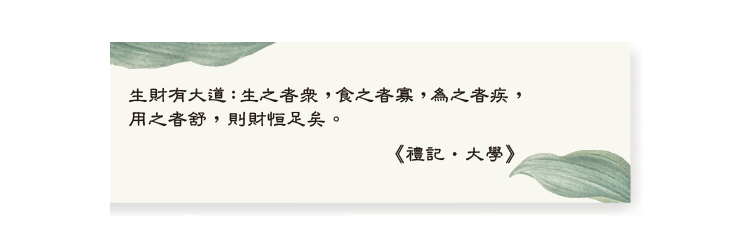 生財有大道：生之者眾，食之者寡，為之者疾，用之者舒，則財恒足矣。《禮記•大學》