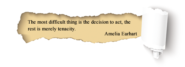 The most difficult thing is the decision to act, the
rest is merely tenacity. Amelia Earhart