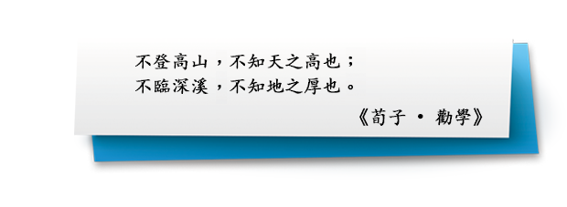 不登高山，不知天之高也； 不臨深溪，不知地之厚也。
《荀子 • 勸學》
