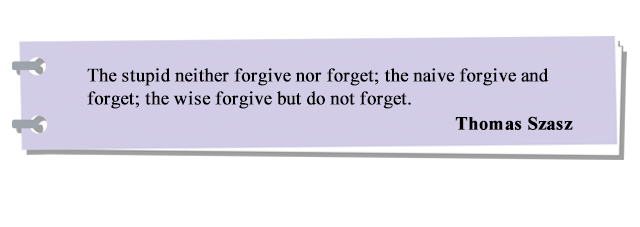 The stupid neither forgive nor forget; the naive forgive and forget; the wise forgive but do not forget.
Thomas Szasz