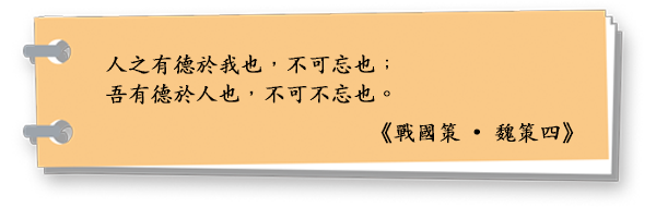 人之有德於我也，不可忘也；
吾有德於人也，不可不忘也。
《戰國策 • 魏策四》