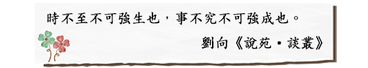 時不至不可強生也，事不究不可強成也。
 劉向《說苑·談叢》