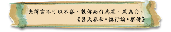 夫得言不可以不察，數傳而白為黑，黑為白。
《呂氏春秋 • 慎行論 • 察傳》