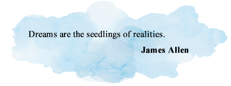 Dreams are the seedlings of realities. 
James Allen