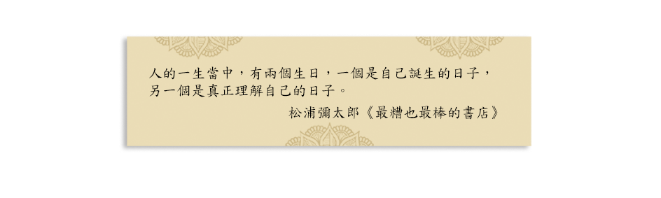 人的一生當中，有兩個生日，一個是自己誕生的日子，另一個是真正理解自己的日子。
松浦彌太郎《最糟也最棒的書店》