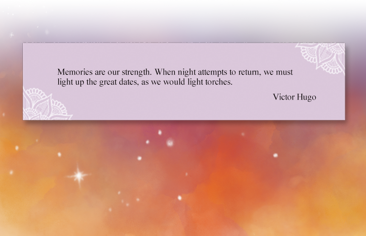 Memories are our strength. When night attempts to return, we must light up the great dates, as we would light torches.
Victor Hugo