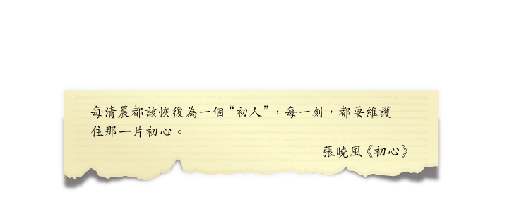 每清晨都該恢復為一個“初人”，每一刻，都要維護住那一片初心。
張曉風《初心》