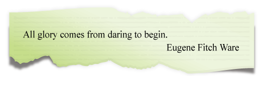 All glory comes from daring to begin.
Eugene Fitch Ware All glory comes from daring to begin.
Eugene Fitch Ware