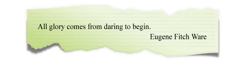 All glory comes from daring to begin.
Eugene Fitch Ware All glory comes from daring to begin.
Eugene Fitch Ware