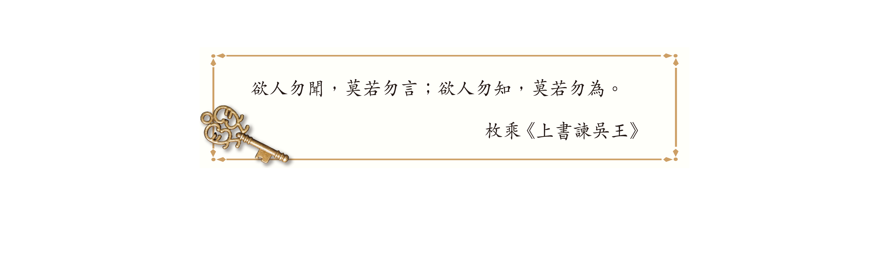 欲人勿聞,莫若勿言;欲人勿知,莫若勿為。
枚乘《上書諫吳王》 欲人勿聞,莫若勿言;欲人勿知,莫若勿為。
枚乘《上書諫吳王》