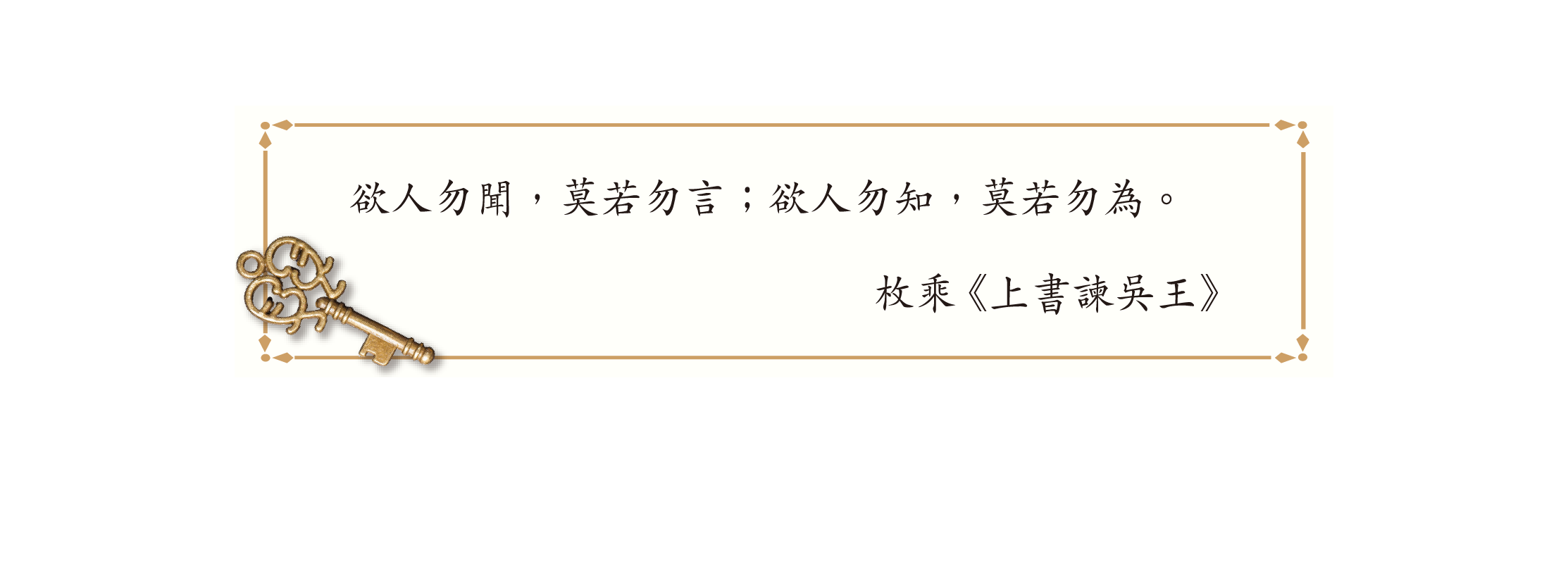欲人勿聞,莫若勿言;欲人勿知,莫若勿為。
枚乘《上書諫吳王》 欲人勿聞,莫若勿言;欲人勿知,莫若勿為。
枚乘《上書諫吳王》