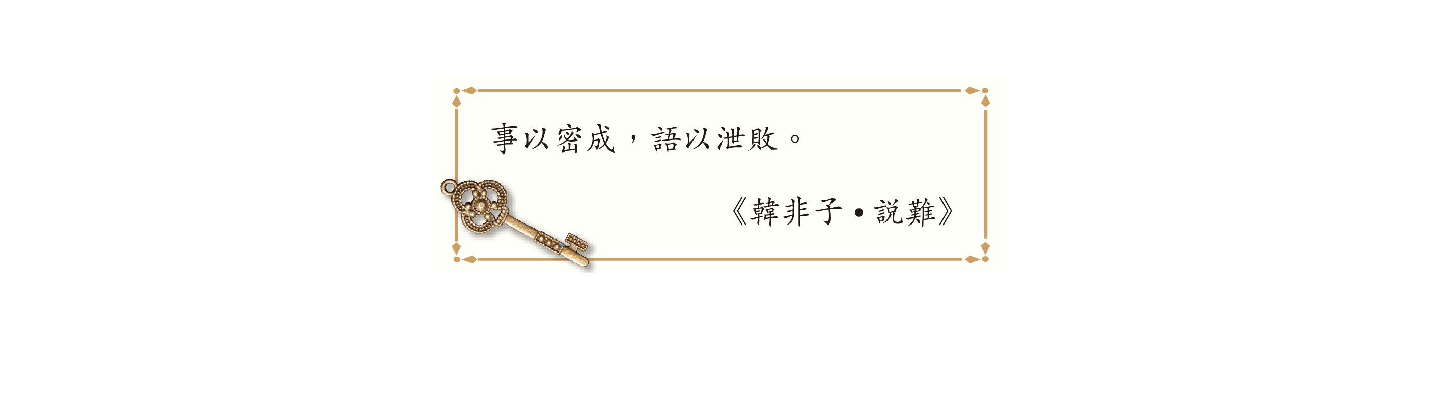事以密成,語以泄敗。
《韓非子•說難》 事以密成,語以泄敗。
《韓非子•說難》