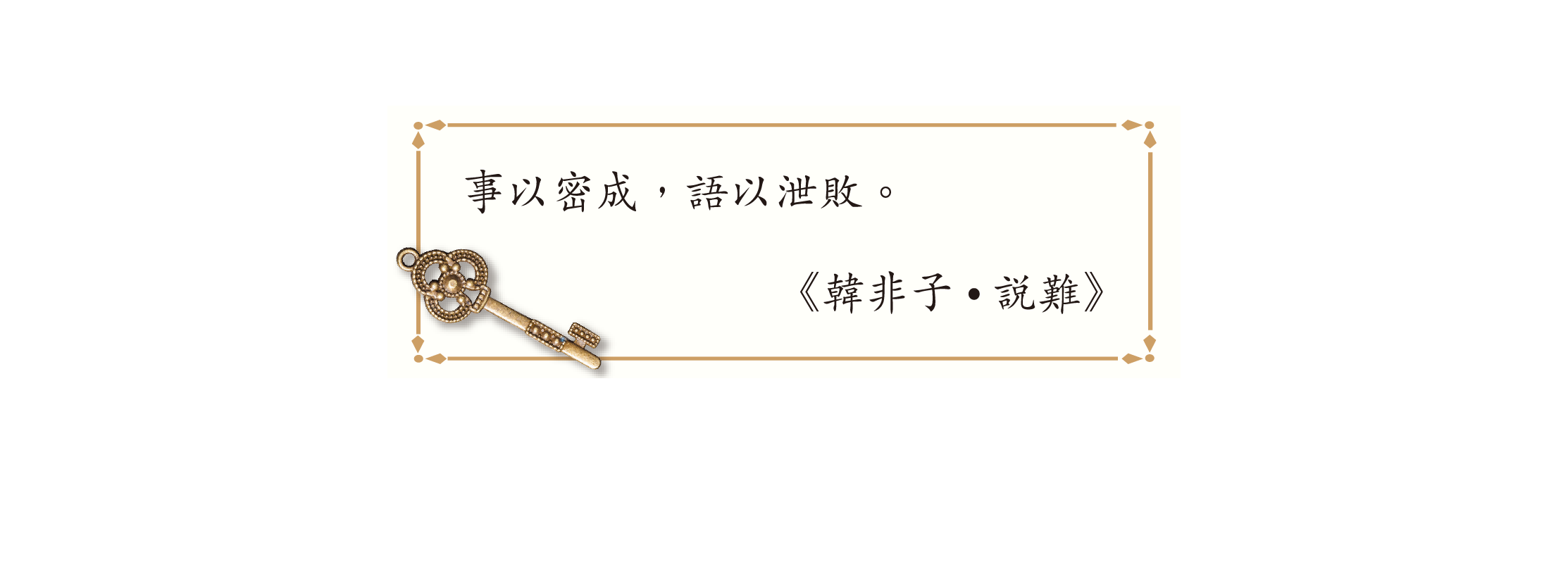 事以密成,語以泄敗。
《韓非子•說難》 事以密成,語以泄敗。
《韓非子•說難》