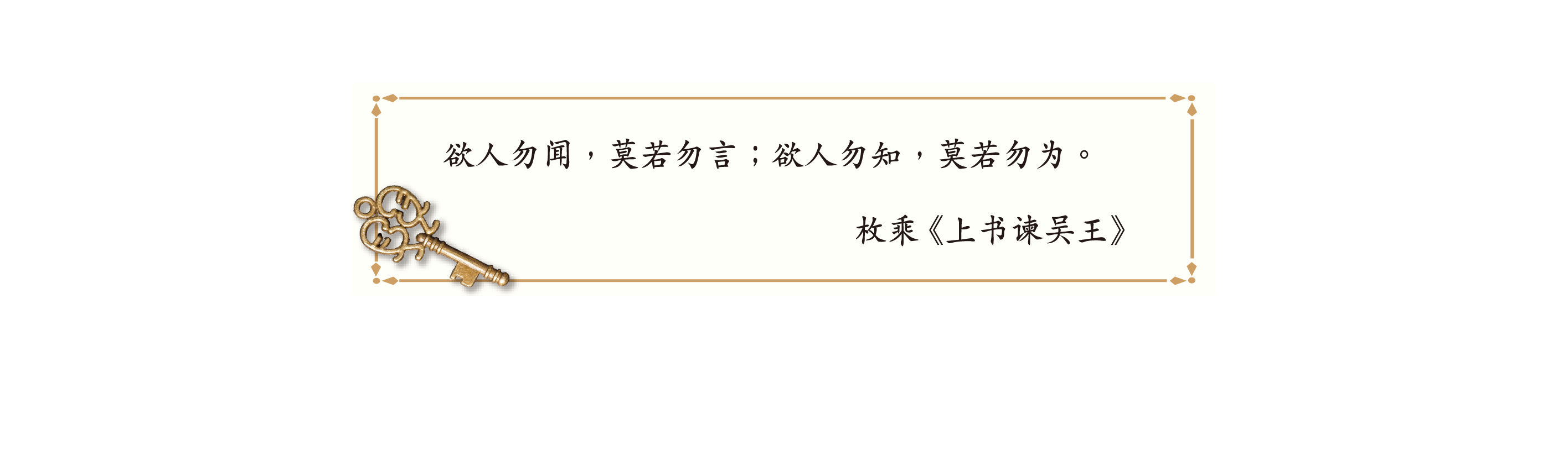 欲人勿闻,莫若勿言;欲人勿知,莫若勿为。
枚乘《上书谏吴王》 欲人勿闻,莫若勿言;欲人勿知,莫若勿为。
枚乘《上书谏吴王》